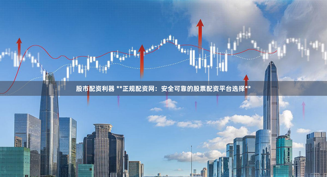 股市配资利器 **正规配资网：安全可靠的股票配资平台选择**