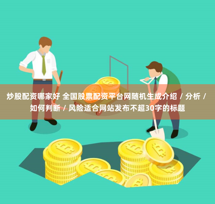 炒股配资哪家好 全国股票配资平台网随机生成介绍 / 分析 / 如何判断 / 风险适合网站发布不超30字的标题