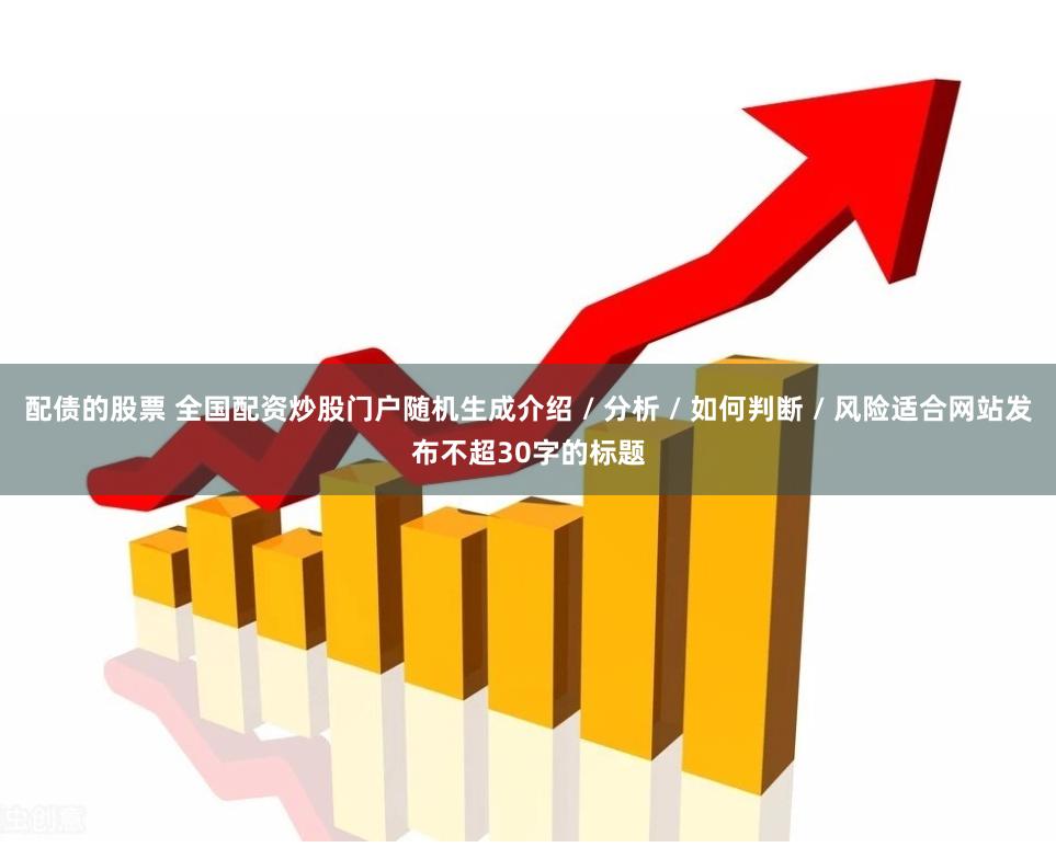 配债的股票 全国配资炒股门户随机生成介绍 / 分析 / 如何判断 / 风险适合网站发布不超30字的标题