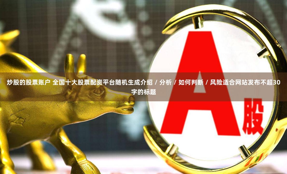 炒股的股票账户 全国十大股票配资平台随机生成介绍 / 分析 / 如何判断 / 风险适合网站发布不超30字的标题