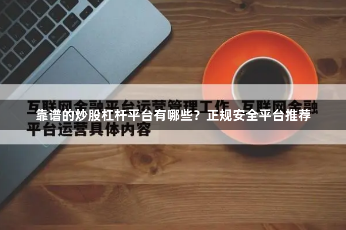 靠谱的炒股杠杆平台有哪些？正规安全平台推荐