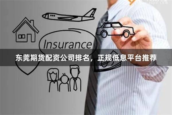 东莞期货配资公司排名，正规低息平台推荐