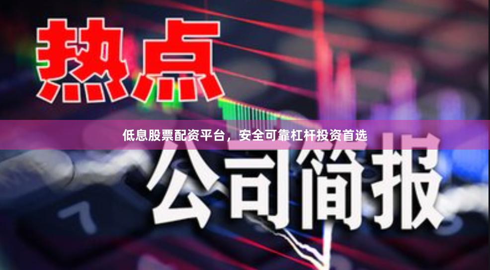 低息股票配资平台，安全可靠杠杆投资首选