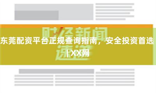东莞配资平台正规查询指南，安全投资首选 | XX网