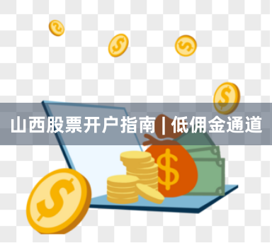 山西股票开户指南 | 低佣金通道