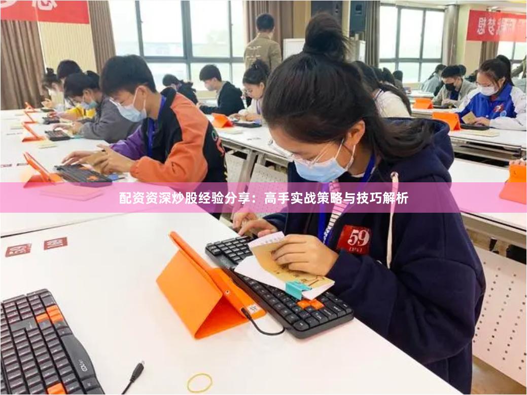 配资资深炒股经验分享：高手实战策略与技巧解析