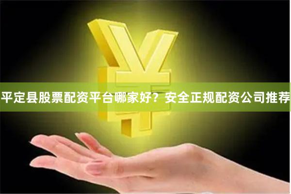 平定县股票配资平台哪家好？安全正规配资公司推荐