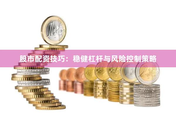 股市配资技巧：稳健杠杆与风险控制策略