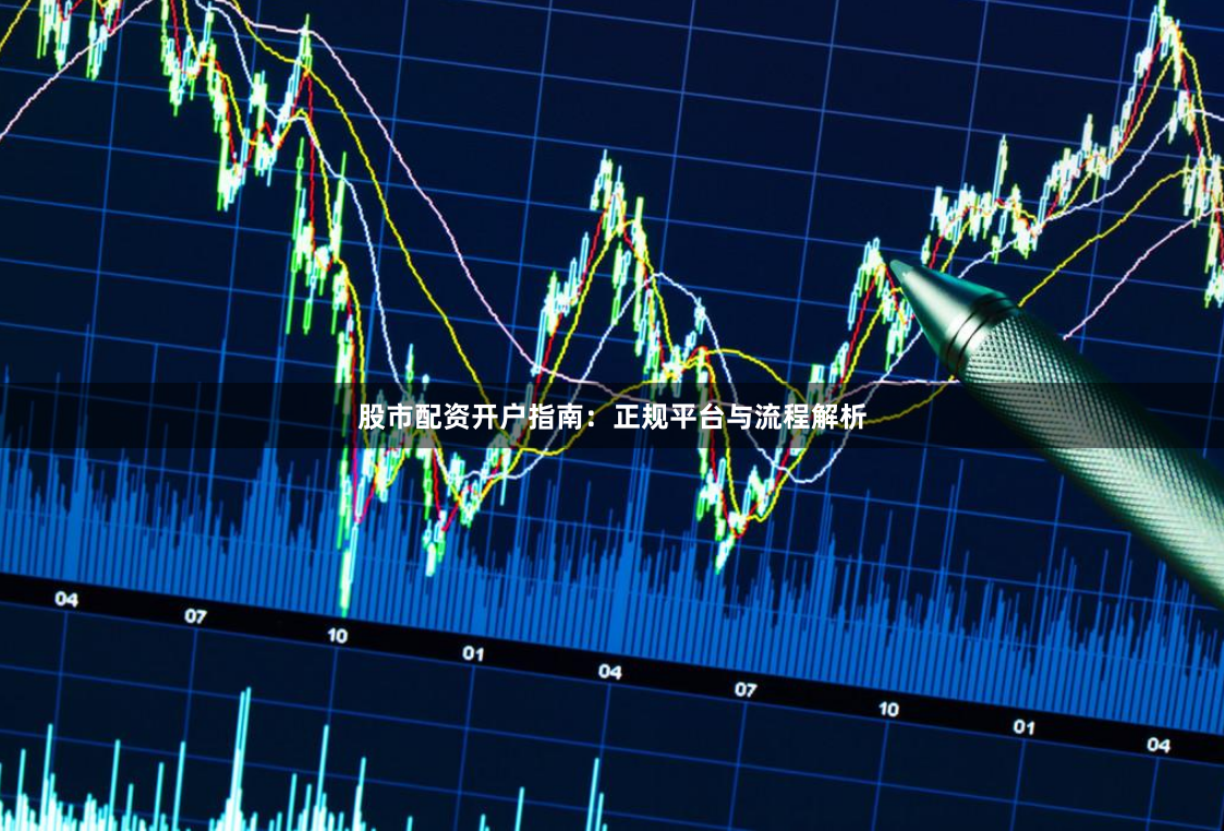 股市配资开户指南：正规平台与流程解析