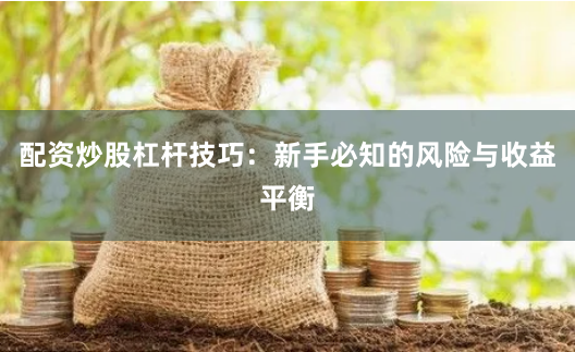 配资炒股杠杆技巧：新手必知的风险与收益平衡