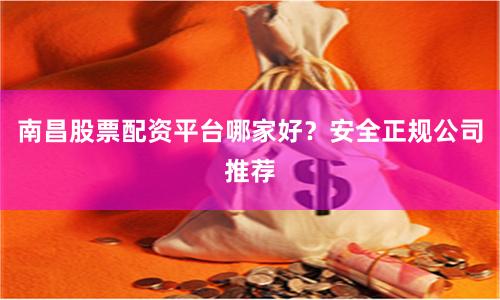 南昌股票配资平台哪家好？安全正规公司推荐