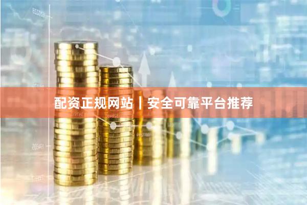 配资正规网站｜安全可靠平台推荐