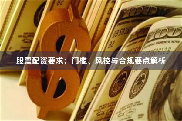 股票配资要求：门槛、风控与合规要点解析