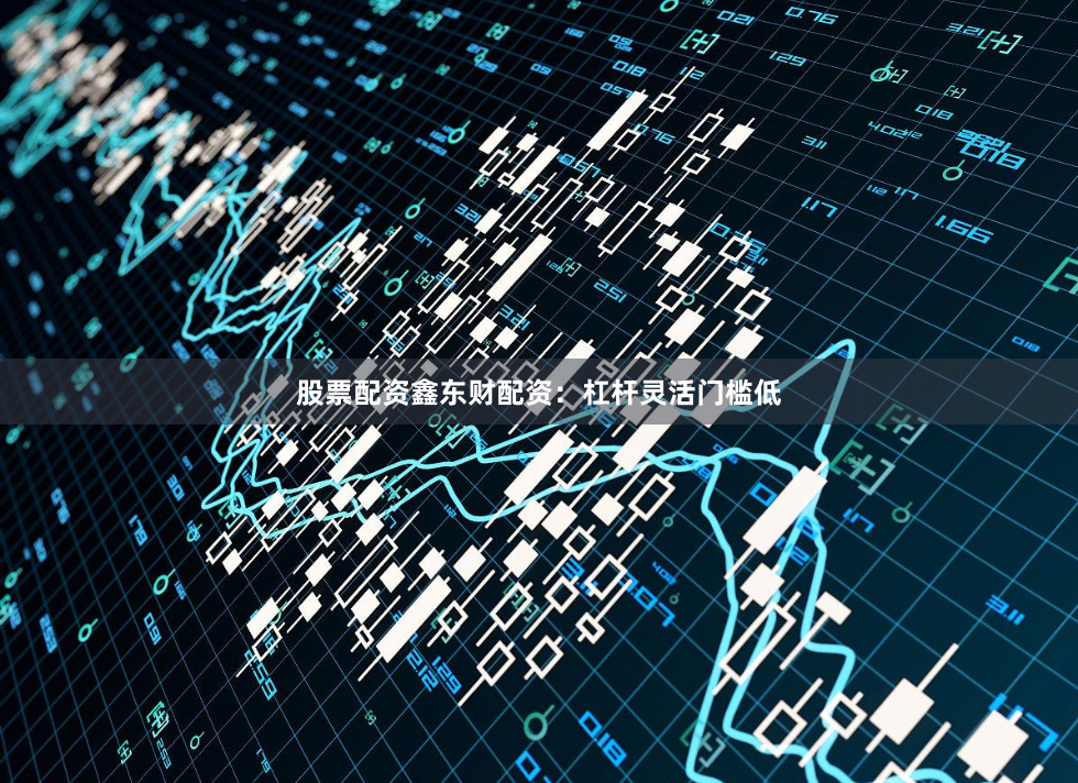 股票配资鑫东财配资：杠杆灵活门槛低