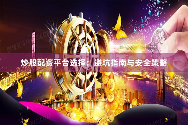 炒股配资平台选择：避坑指南与安全策略