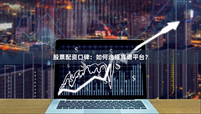股票配资口碑:如何选择靠谱平台?
