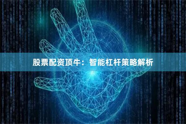 股票配资顶牛：智能杠杆策略解析