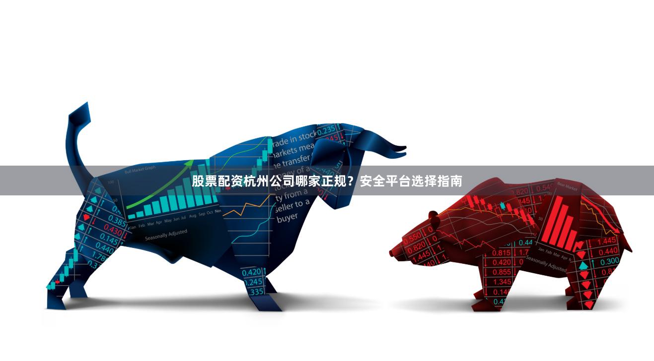 股票配资杭州公司哪家正规？安全平台选择指南