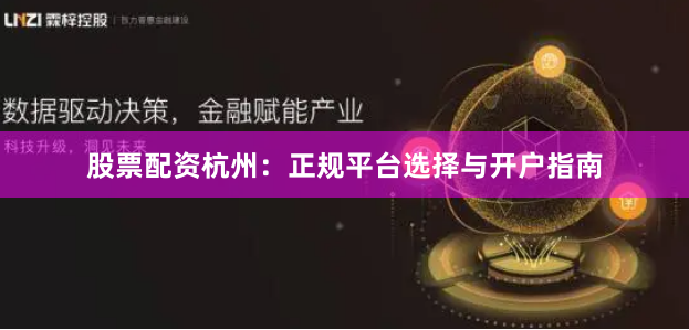 股票配资杭州:正规平台选择与开户指南