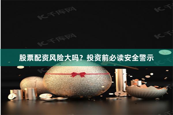 股票配资风险大吗？投资前必读安全警示
