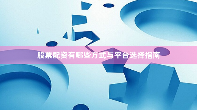 股票配资有哪些方式与平台选择指南