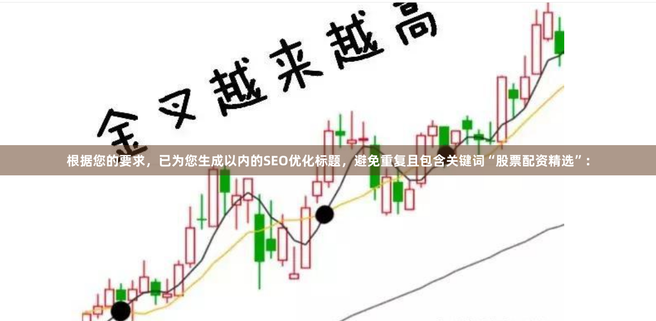 根据您的要求，已为您生成以内的SEO优化标题，避免重复且包含关键词“股票配资精选”：