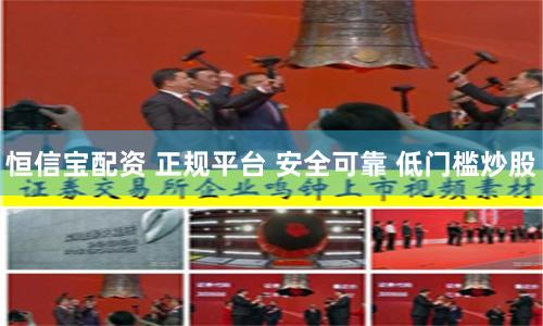 恒信宝配资 正规平台 安全可靠 低门槛炒股