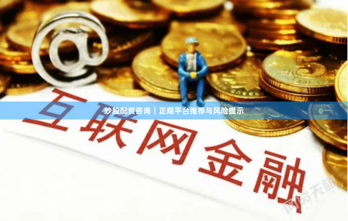 炒股配资咨询|正规平台推荐与风险提示