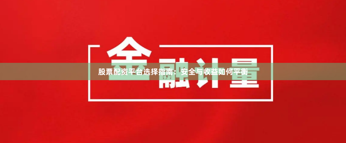 股票配资平台选择指南：安全与收益如何平衡