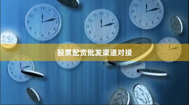 股票配资批发渠道对接