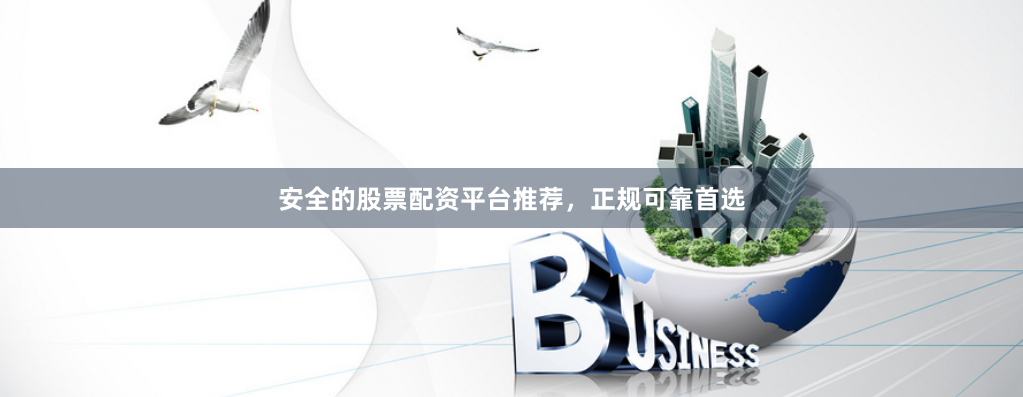 安全的股票配资平台推荐，正规可靠首选