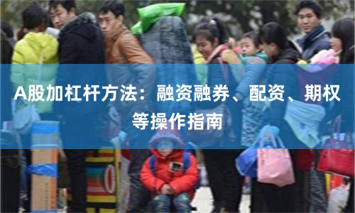 A股加杠杆方法：融资融券、配资、期权等操作指南