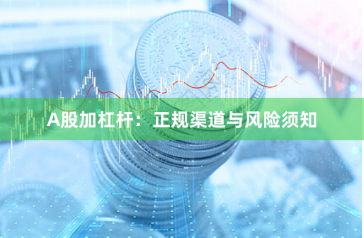 A股加杠杆：正规渠道与风险须知