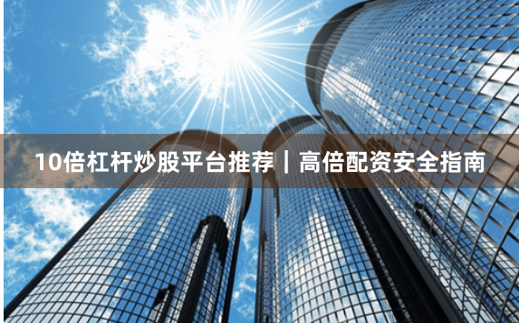 10倍杠杆炒股平台推荐｜高倍配资安全指南