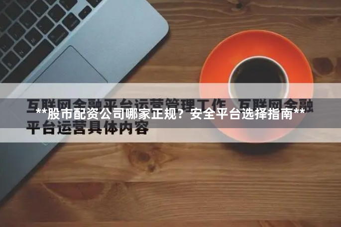 **股市配资公司哪家正规？安全平台选择指南**