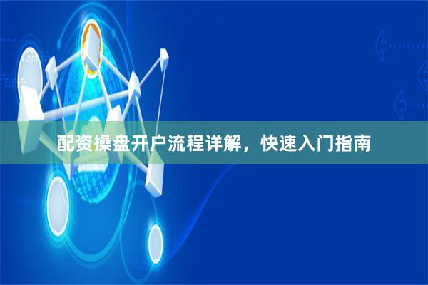 配资操盘开户流程详解，快速入门指南