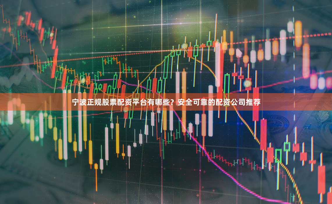 宁波正规股票配资平台有哪些？安全可靠的配资公司推荐