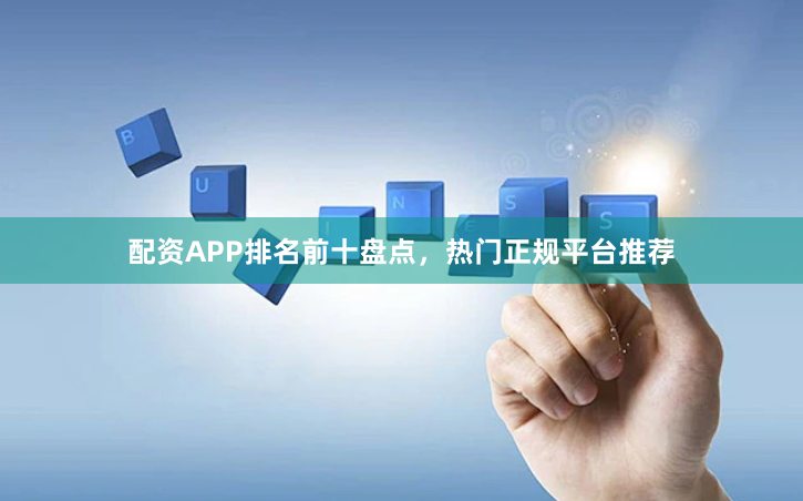 配资APP排名前十盘点，热门正规平台推荐