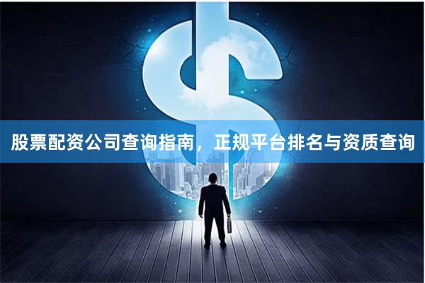 股票配资公司查询指南，正规平台排名与资质查询