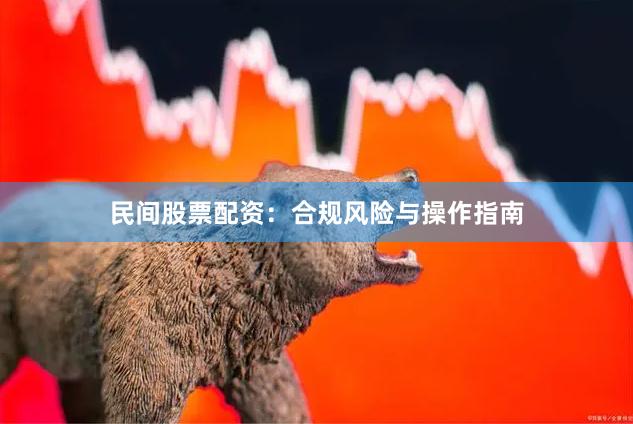 民间股票配资：合规风险与操作指南