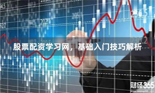 股票配资学习网，基础入门技巧解析