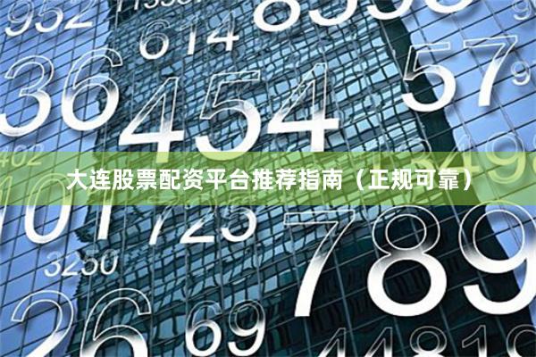 大连股票配资平台推荐指南（正规可靠）
