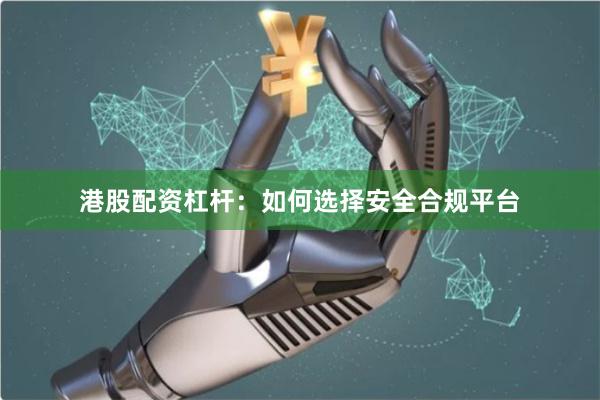 港股配资杠杆：如何选择安全合规平台