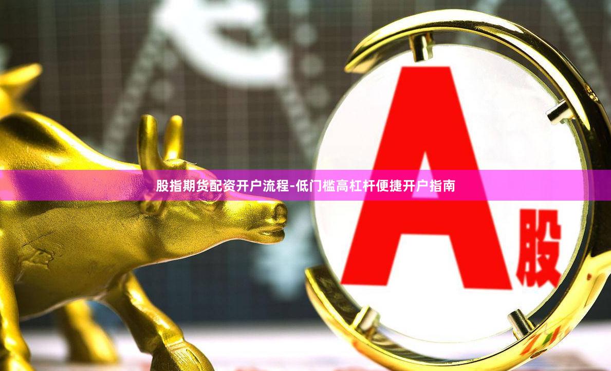 股指期货配资开户流程-低门槛高杠杆便捷开户指南