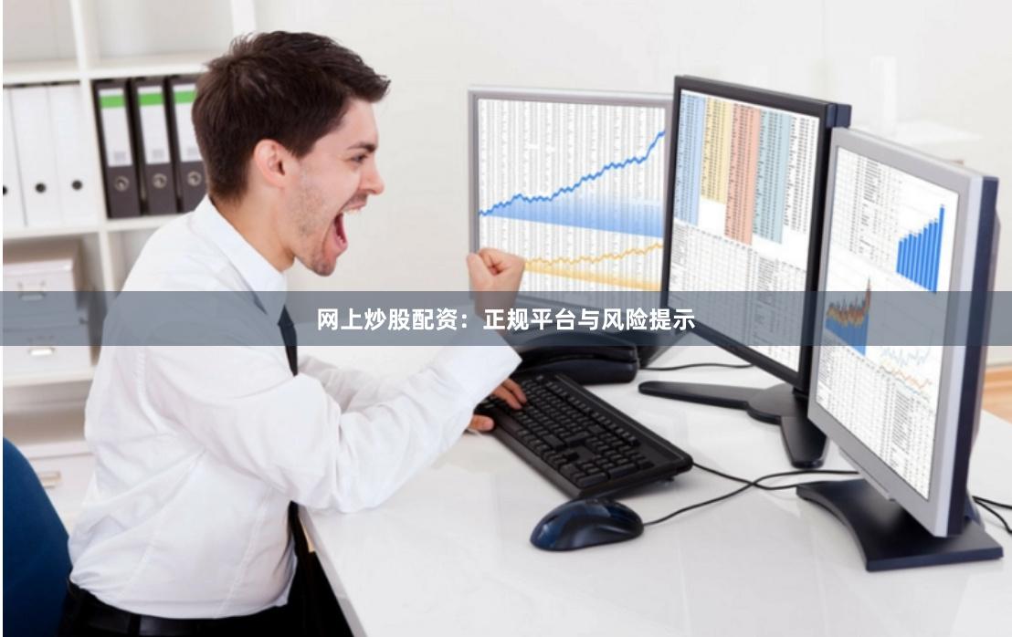 网上炒股配资：正规平台与风险提示